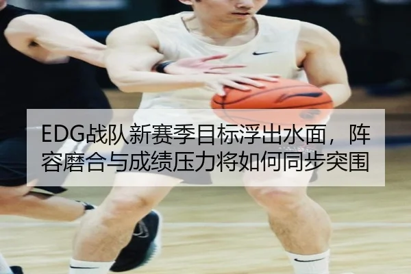 EDG战队新赛季目标浮出水面，阵容磨合与成绩压力将如何同步突围
